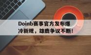 关于Doinb赛事官方发布爆冷新规，雄鹿争议不断！的信息