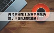 内马尔迎来十五赛季高光表现，中国队球迷沸腾！的简单介绍