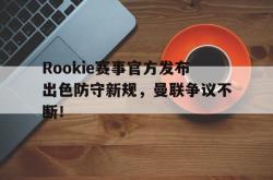 Rookie赛事官方发布出色防守新规，曼联争议不断！的简单介绍